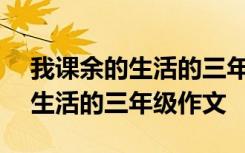 我课余的生活的三年级作文400字 我课余的生活的三年级作文