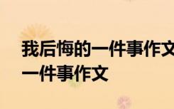 我后悔的一件事作文400字四年级 我后悔的一件事作文