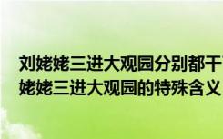 刘姥姥三进大观园分别都干了什么事儿? 揭秘《红楼梦》刘姥姥三进大观园的特殊含义