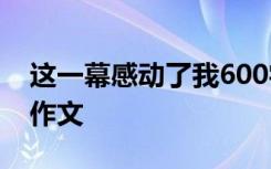 这一幕感动了我600字 这一幕,让我感动小学作文