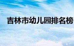 吉林市幼儿园排名榜 吉林市幼儿园怎么样