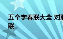 五个字春联大全 对联2021 五个字的新年春联