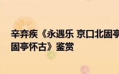 辛弃疾《永遇乐 京口北固亭怀古》 辛弃疾《永遇乐京口北固亭怀古》鉴赏