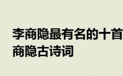 李商隐最有名的十首诗无题 赏析 《无题》李商隐古诗词