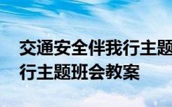 交通安全伴我行主题班会内容 交通安全伴我行主题班会教案