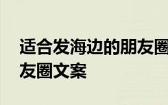 适合发海边的朋友圈的文案 适合海边发的朋友圈文案