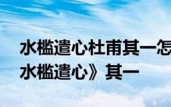 水槛遣心杜甫其一怎么读 杜甫诗词鉴赏：《水槛遣心》其一