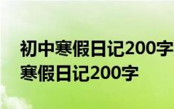 初中寒假日记200字大全30篇优秀小年 初中寒假日记200字