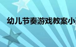 幼儿节奏游戏教案小班 幼儿节奏游戏教案