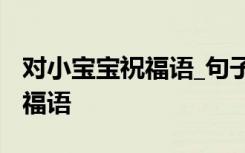 对小宝宝祝福语_句子大全 对小宝贝的简短祝福语