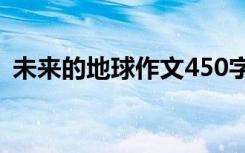 未来的地球作文450字以上 未来的地球作文