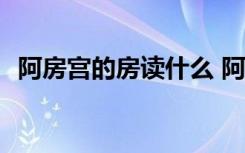 阿房宫的房读什么 阿房宫的房何以读páng