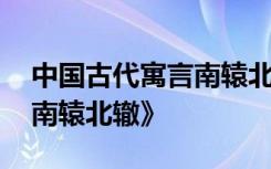 中国古代寓言南辕北辙 古代经典寓言故事《南辕北辙》