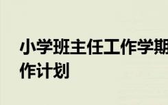 小学班主任工作学期计划 小学班级班主任工作计划