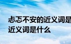 忐忑不安的近义词是什么二年级 忐忑不安的近义词是什么