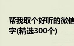 帮我取个好听的微信名 取一个好听的微信名字(精选300个)