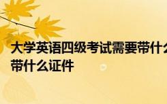 大学英语四级考试需要带什么证件吗 大学英语四级考试需要带什么证件