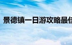 景德镇一日游攻略最佳路线图 景德镇一日游