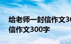 给老师一封信作文300字怎么写 给老师一封信作文300字