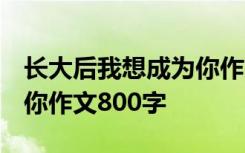 长大后我想成为你作文1000 长大后我想成为你作文800字