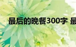 最后的晚餐300字 最后的晚餐500字作文