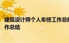 建筑设计师个人年终工作总结怎么写 建筑设计师个人年终工作总结