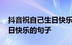 抖音祝自己生日快乐的说说 抖音里祝自己生日快乐的句子