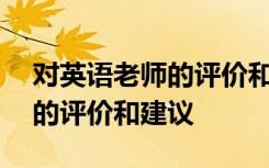 对英语老师的评价和建议100字 对英语老师的评价和建议