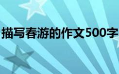 描写春游的作文500字 描写春游的作文600字