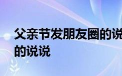 父亲节发朋友圈的说说简短 父亲节发朋友圈的说说