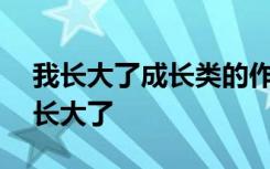 我长大了成长类的作文 成长作文800字：我长大了