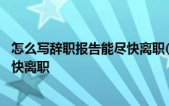 怎么写辞职报告能尽快离职(精选20篇) 怎么写辞职报告能尽快离职