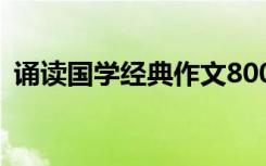 诵读国学经典作文800字 诵读国学经典作文