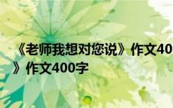 《老师我想对您说》作文400字左右初一 《老师我想对您说》作文400字