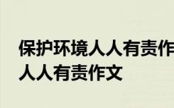 保护环境人人有责作文400字左右 保护环境、人人有责作文