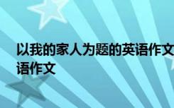 以我的家人为题的英语作文30个单词 以我的家人为题的英语作文