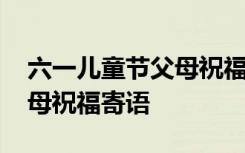 六一儿童节父母祝福寄语简短 六一儿童节父母祝福寄语