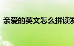 亲爱的英文怎么拼读发音 亲爱的英文怎么拼