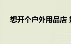 想开个户外用品店 如何经营户外用品店