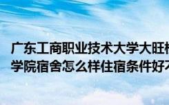 广东工商职业技术大学大旺校区宿舍图片 广西工商职业技术学院宿舍怎么样住宿条件好不好