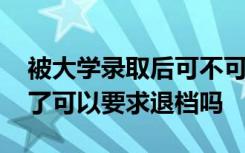 被大学录取后可不可以申请退档 大学被录取了可以要求退档吗