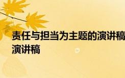 责任与担当为主题的演讲稿 责任与担当的演讲稿 责任担当演讲稿