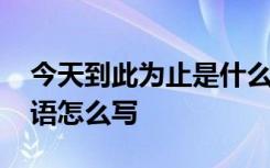 今天到此为止是什么意思 今天到此为止用英语怎么写