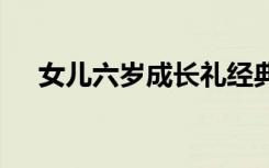 女儿六岁成长礼经典寄语简短 经典寄语