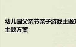 幼儿园父亲节亲子游戏主题方案设计 幼儿园父亲节亲子游戏主题方案