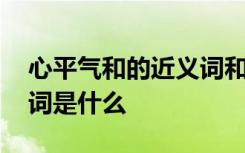 心平气和的近义词和反义词 心平气和的近义词是什么