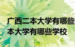 广西二本大学有哪些学校2023年招生 广西二本大学有哪些学校