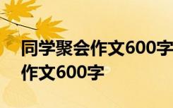 同学聚会作文600字初中作文 小学同学聚会作文600字