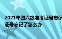 2021年四六级准考证号忘记了怎么办理 2021年四六级准考证号忘记了怎么办