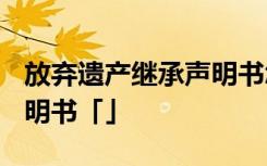 放弃遗产继承声明书怎么写? 放弃遗产继承声明书「」